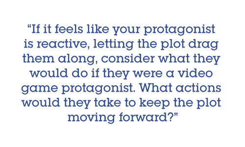 Pull quote: If it feels like your protagonist is reactive, letting the plot drag them along, consider what they would do if they were a video game protagonist. What actions would they take to keep the plot moving forward?