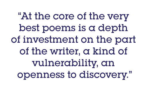 Pull quote: At the core of the very best poems is a depth of investment on the part of the writer, a kind of vulnerability, an openness to discovery.